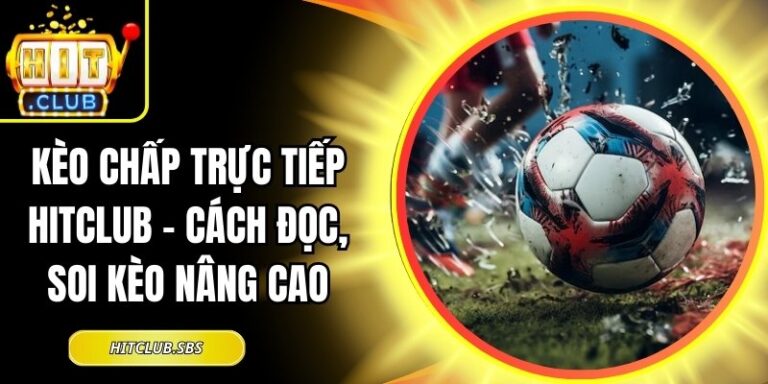 Kèo Chấp Trực Tiếp Hitclub - Cách Đọc, Soi Kèo Nâng Cao 6 Kèo chấp trực tiếp Hitclub