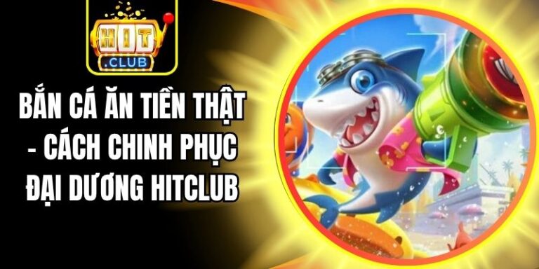 Bắn Cá Ăn Tiền Thật - Cách Chinh Phục Đại Dương Hitclub 7 Bắn Cá Ăn Tiền Thật - Cách Chinh Phục Đại Dương Hitclub