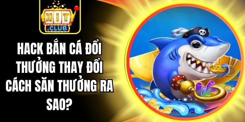 Hack Bắn Cá Đổi Thưởng Thay Đổi Cách Săn Thưởng Ra Sao? 2 Hack Bắn Cá Đổi Thưởng Thay Đổi Cách Săn Thưởng Ra Sao?
