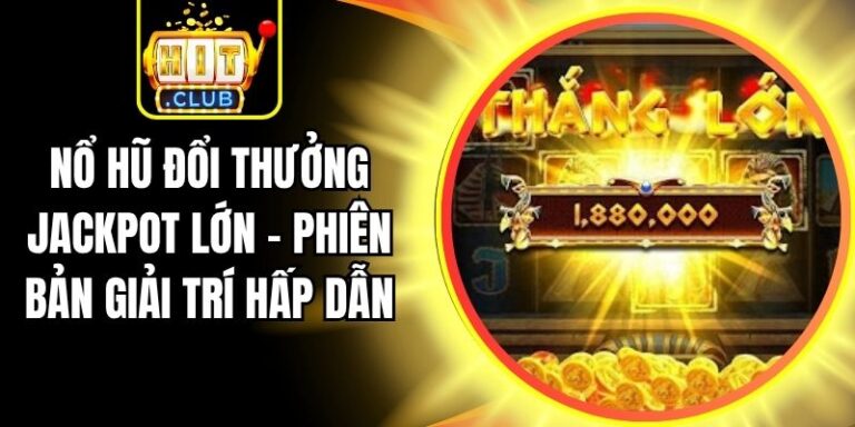 Nổ Hũ Đổi Thưởng Jackpot Lớn - Phiên Bản Giải Trí Hấp Dẫn