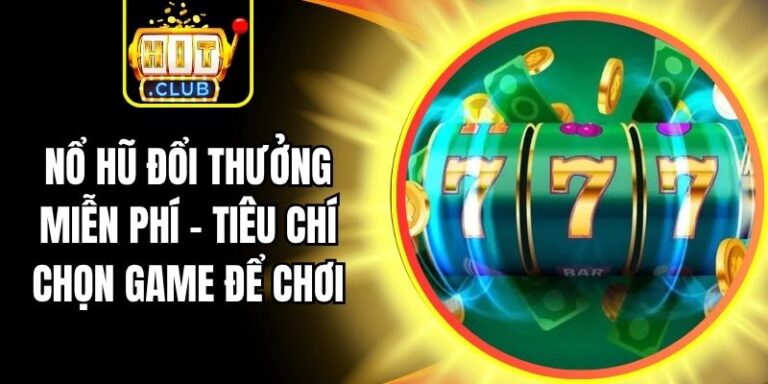 Nổ Hũ Đổi Thưởng Miễn Phí - Tiêu Chí Chọn Game Để Chơi
