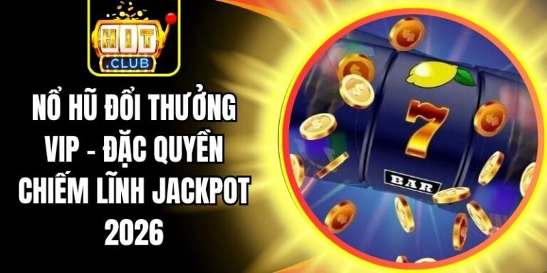 Nổ Hũ Đổi Thưởng VIP - Đặc Quyền Chiếm Lĩnh Jackpot 2026